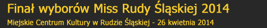 Fina wyborw Miss Rudy lskiej 2014 - Miejskie Centrum Kultury w Rudzie lskiej 26 kwietnia 2014